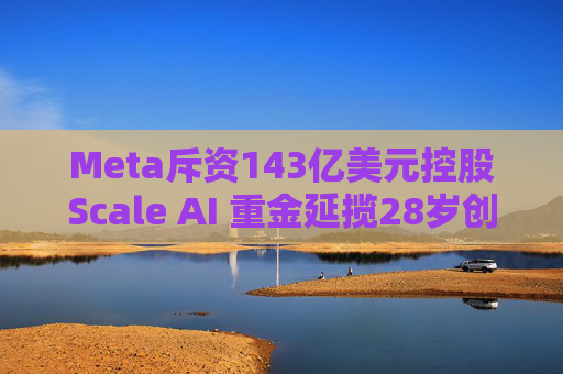 Meta斥资143亿美元控股Scale AI 重金延揽28岁创始人掌舵AI超级计划 第1张 Meta斥资143亿美元控股Scale AI 重金延揽28岁创始人掌舵AI超级计划 第1张