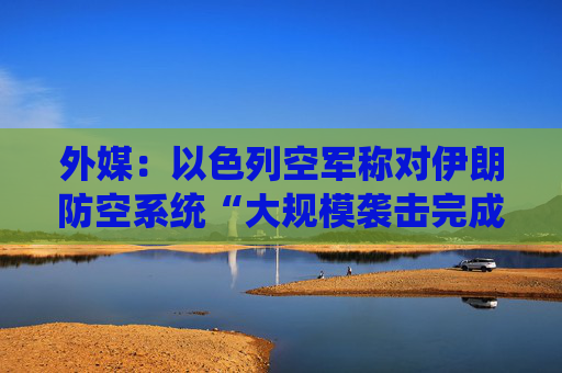 外媒：以色列空军称对伊朗防空系统“大规模袭击完成”  第1张