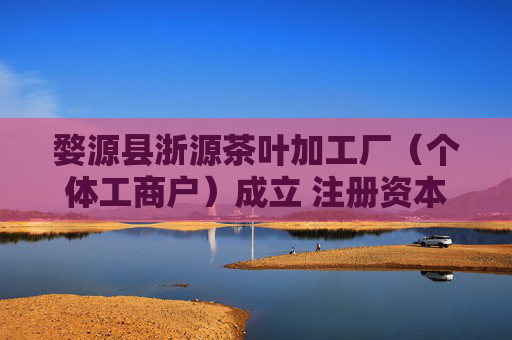 婺源县浙源茶叶加工厂（个体工商户）成立 注册资本100万人民币