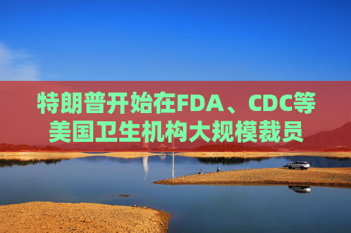特朗普开始在FDA、CDC等美国卫生机构大规模裁员