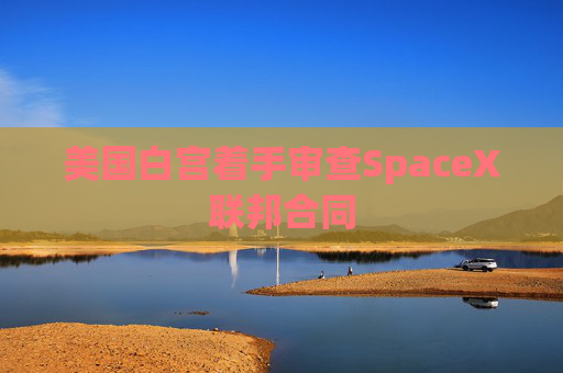 美国白宫着手审查SpaceX联邦合同