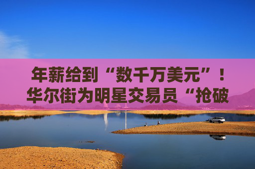 年薪给到“数千万美元”！华尔街为明星交易员“抢破头”  第1张