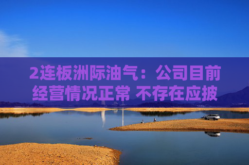 2连板洲际油气:公司目前经营情况正常 不存在应披露而未披露的重大事项
