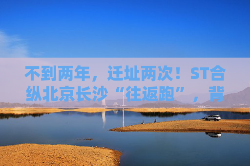 不到两年,迁址两次!ST合纵北京长沙“往返跑”,背后暴露诸多问题!