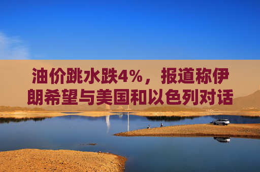 油价跳水跌4%，报道称伊朗希望与美国和以色列对话，寻求结束敌对状态  第1张