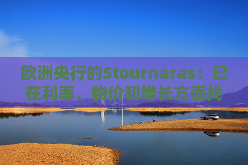 欧洲央行的Stournaras：已在利率、物价和增长方面找到“平衡”
