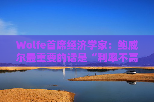 Wolfe首席经济学家：鲍威尔最重要的话是“利率不高”