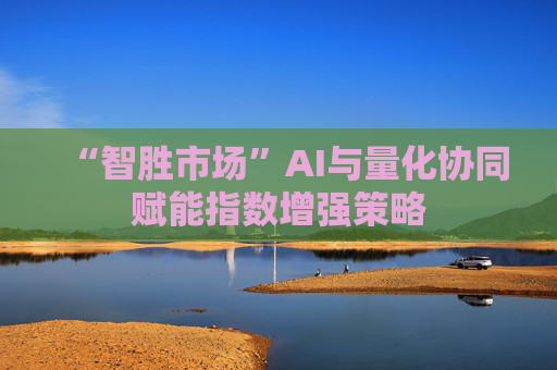 “智胜市场”AI与量化协同赋能指数增强策略