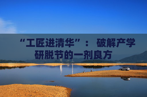 “工匠进清华”： 破解产学研脱节的一剂良方