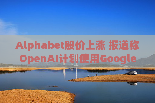 Alphabet股价上涨 报道称OpenAI计划使用Google云服务  第1张