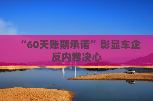 “60天账期承诺”彰显车企反内卷决心