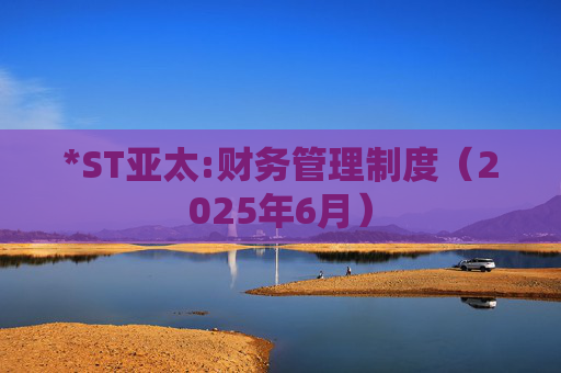 *ST亚太:财务管理制度（2025年6月）