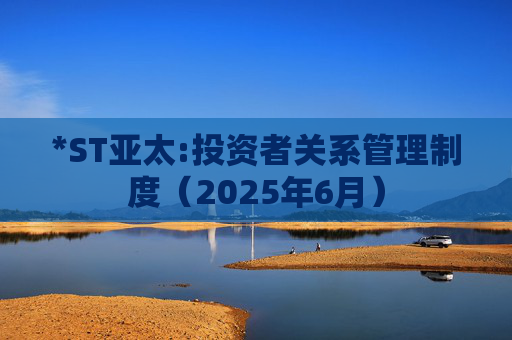 *ST亚太:投资者关系管理制度（2025年6月）