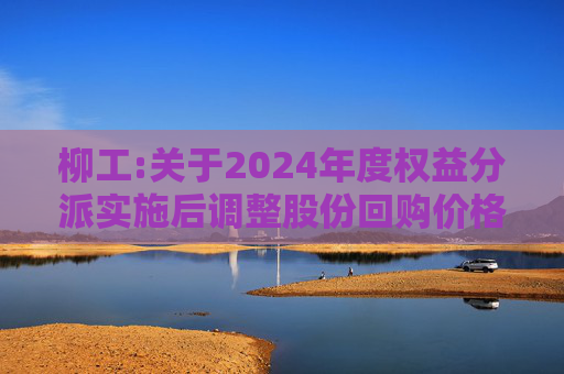 柳工:关于2024年度权益分派实施后调整股份回购价格上限的公告