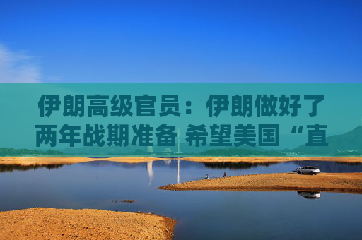 伊朗高级官员：伊朗做好了两年战期准备 希望美国“直接”为其袭击“付出代价”