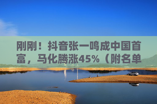 刚刚！抖音张一鸣成中国首富，马化腾涨45%（附名单）