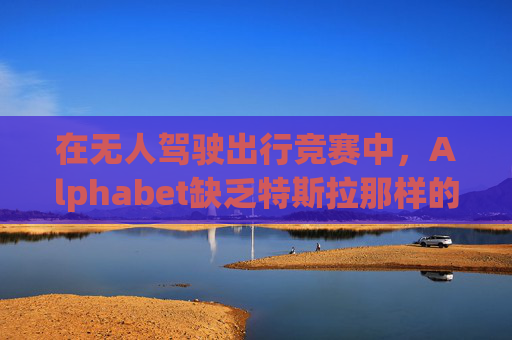 在无人驾驶出行竞赛中，Alphabet缺乏特斯拉那样的魅力