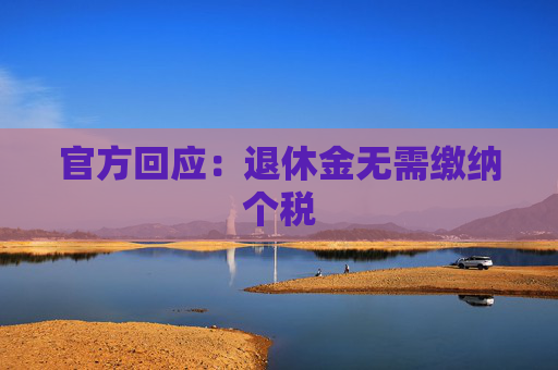 官方回应：退休金无需缴纳个税