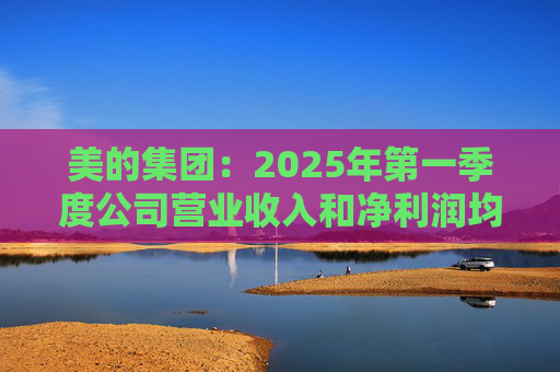 美的集团：2025年第一季度公司营业收入和净利润均实现显著增长，营业收入达1278.39亿元，同比增长20.49%