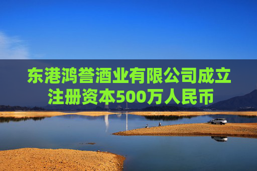 东港鸿誉酒业有限公司成立 注册资本500万人民币