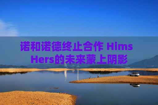 诺和诺德终止合作 Hims  Hers的未来蒙上阴影