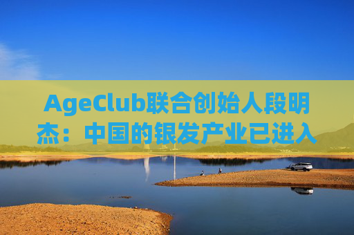 AgeClub联合创始人段明杰：中国的银发产业已进入黄金时代