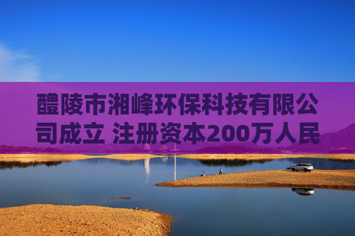 醴陵市湘峰环保科技有限公司成立 注册资本200万人民币 第1张 醴陵市湘峰环保科技有限公司成立 注册资本200万人民币 第1张
