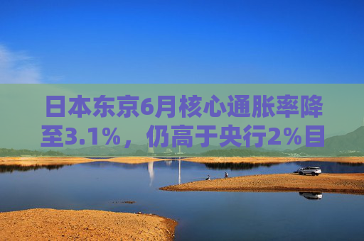 日本东京6月核心通胀率降至3.1%，仍高于央行2%目标