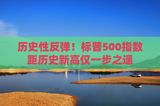 历史性反弹！标普500指数距历史新高仅一步之遥