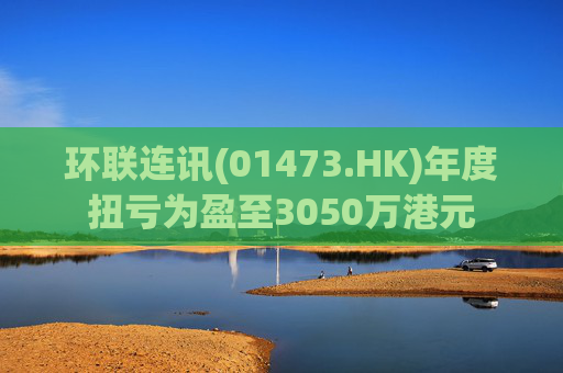 环联连讯(01473.HK)年度扭亏为盈至3050万港元