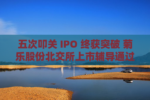 五次叩关 IPO 终获突破 菊乐股份北交所上市辅导通过验收  第1张