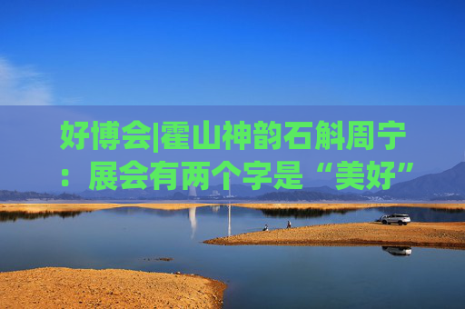好博会|霍山神韵石斛周宁:展会有两个字是“美好”,也是我们特别向往的状态