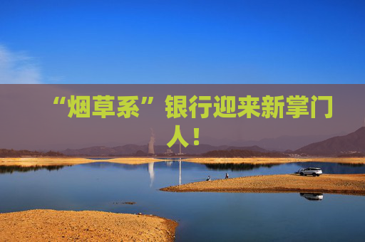 “烟草系”银行迎来新掌门人！