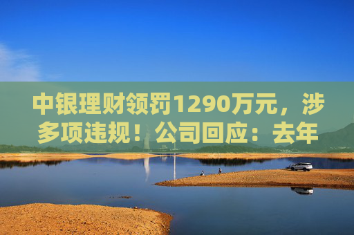 中银理财领罚1290万元，涉多项违规！公司回应：去年6月已全部整改完毕  第1张