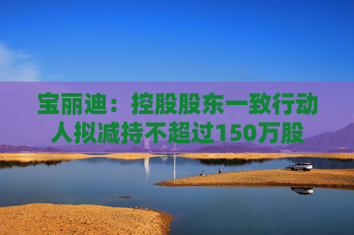 宝丽迪：控股股东一致行动人拟减持不超过150万股  第1张