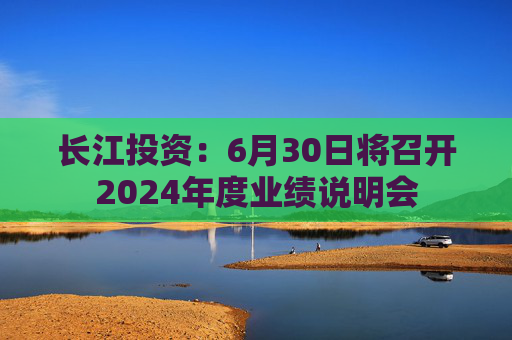 长江投资：6月30日将召开2024年度业绩说明会