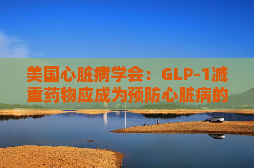 美国心脏病学会：GLP-1减重药物应成为预防心脏病的第一步