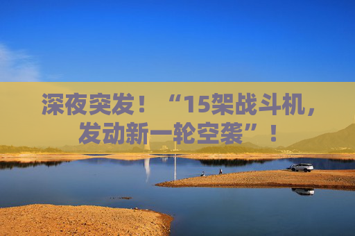 深夜突发！“15架战斗机，发动新一轮空袭”！  第1张