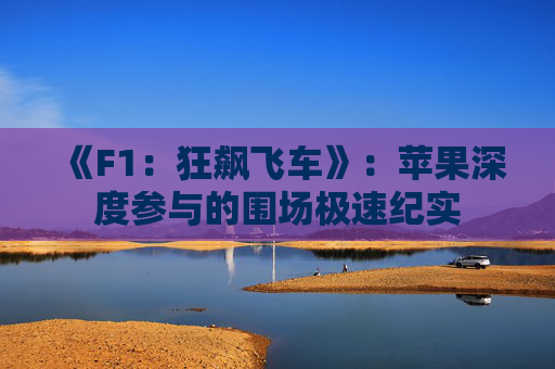 《F1：狂飙飞车》：苹果深度参与的围场极速纪实
