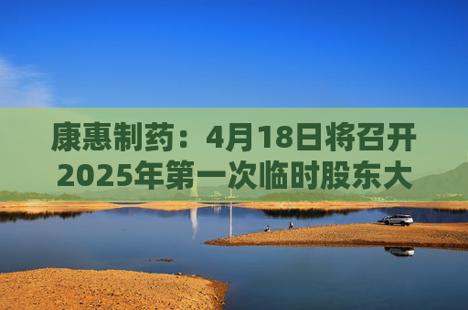 康惠制药：4月18日将召开2025年第一次临时股东大会  第1张