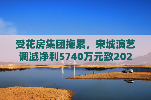 受花房集团拖累，宋城演艺调减净利5740万元致2022年业绩变脸