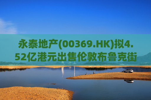 永泰地产(00369.HK)拟4.52亿港元出售伦敦布鲁克街物业权益  第1张