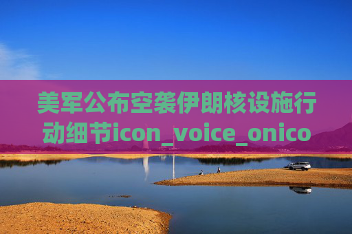 美军公布空袭伊朗核设施行动细节icon_voice_onicon_voice