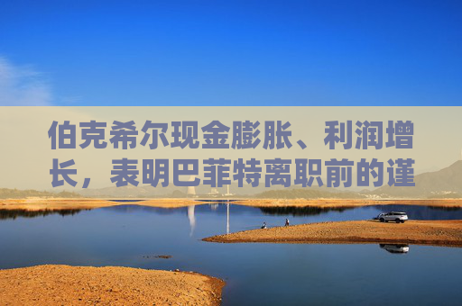 伯克希尔现金膨胀、利润增长，表明巴菲特离职前的谨慎态度  第1张