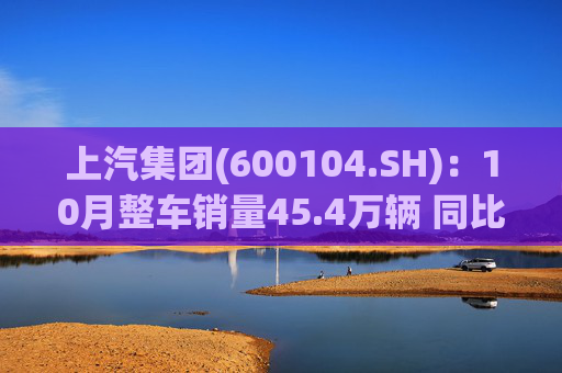 上汽集团(600104.SH)：10月整车销量45.4万辆 同比增长12.96%
