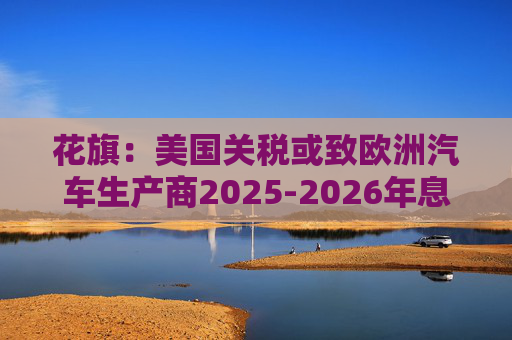 花旗：美国关税或致欧洲汽车生产商2025-2026年息税前利润下降16%  第1张