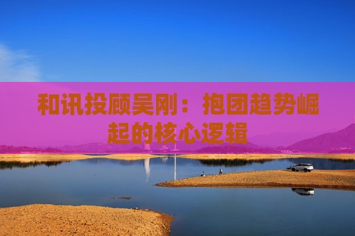 和讯投顾吴刚:抱团趋势崛起的核心逻辑