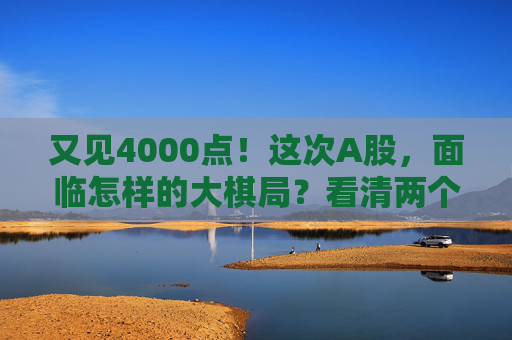 又见4000点!这次A股,面临怎样的大棋局?看清两个“为什么”