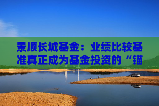 景顺长城基金：业绩比较基准真正成为基金投资的“锚”和“尺”  第1张