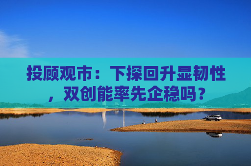 投顾观市：下探回升显韧性，双创能率先企稳吗？  第1张